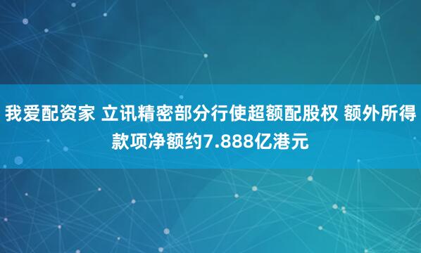 我爱配资家 立讯精密部分行使超额配股权 额外所得款项净额约7.888亿港元