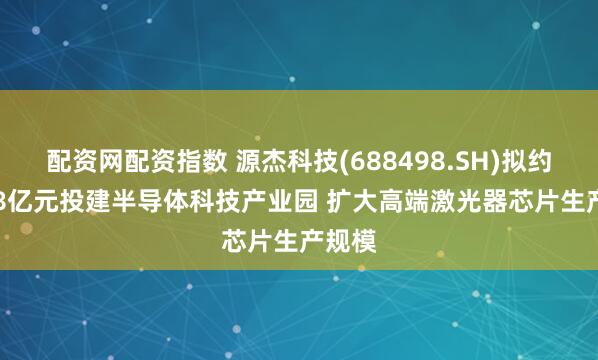 配资网配资指数 源杰科技(688498.SH)拟约42.68亿元投建半导体科技产业园 扩大高端激光器芯片生产规模