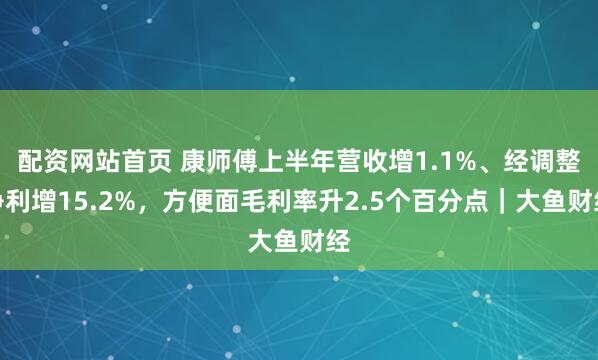 配资网站首页 康师傅上半年营收增1.1%、经调整净利增15.2%，方便面毛利率升2.5个百分点｜大鱼财经