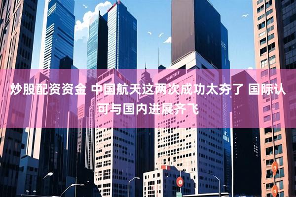 炒股配资资金 中国航天这两次成功太夯了 国际认可与国内进展齐飞